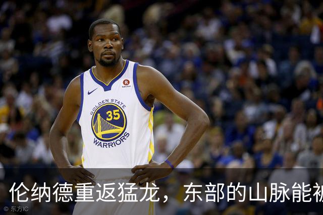 伦纳德重返猛龙，东部的山脉能被他们征服吗？
